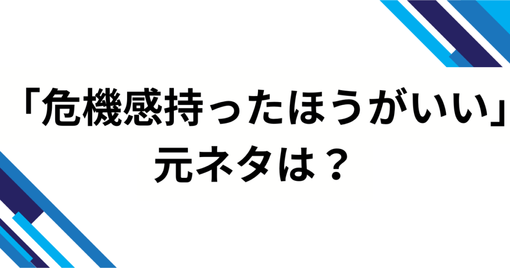 「危機感持ったほうがいい」の元ネタは？背景を徹底解説_元ネタ01