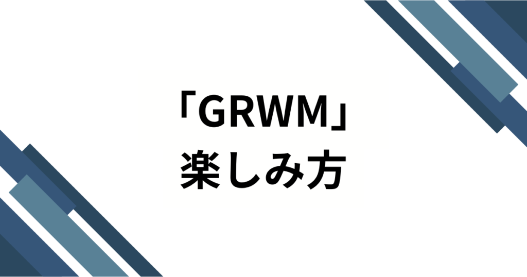 「GRWM」の元ネタ解説！知っておくべき意味と効果的な使い方_楽しみ方01