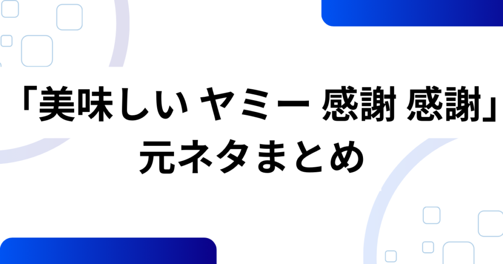 「美味しい ヤミー 感謝 感謝」の元ネタとは？意味や由来を徹底解説！_まとめ01