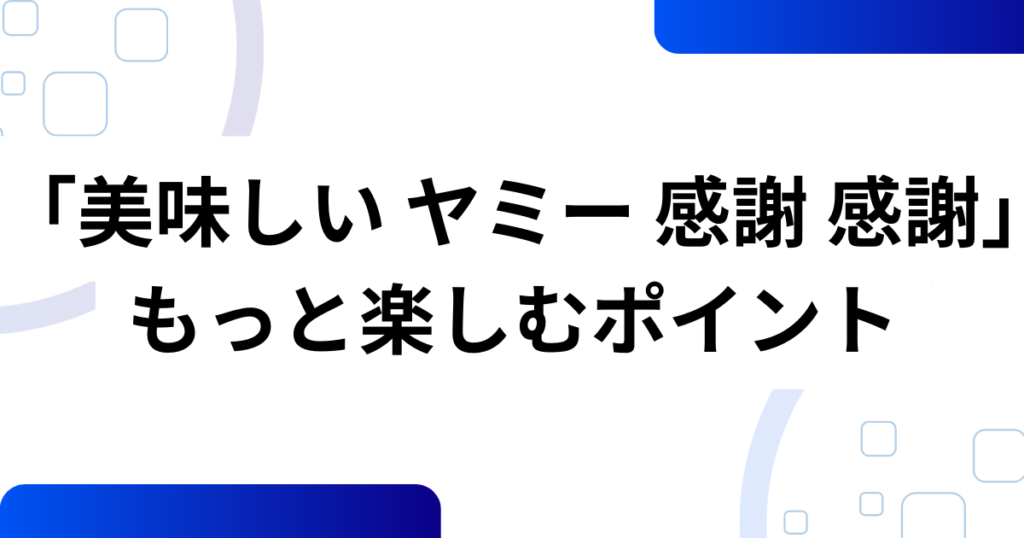 「美味しい ヤミー 感謝 感謝」の元ネタとは？意味や由来を徹底解説！_ポイント01