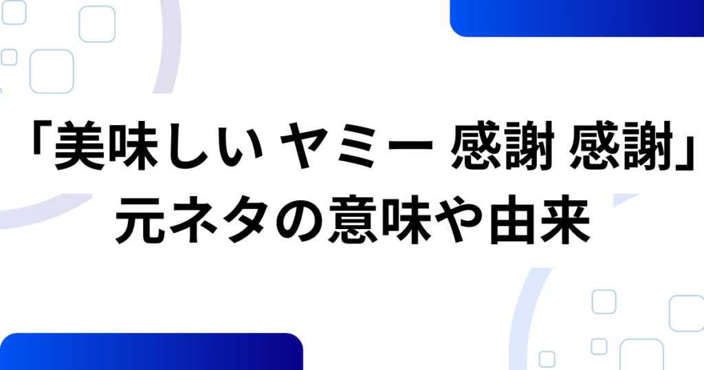 「美味しい ヤミー 感謝 感謝」の元ネタとは？意味や由来を徹底解説！_由来01