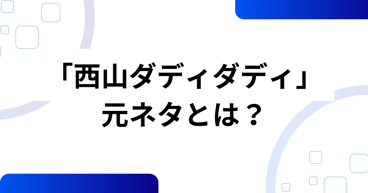 「西山ダディダディ」の元ネタとは？話題の理由と真相を解説_01