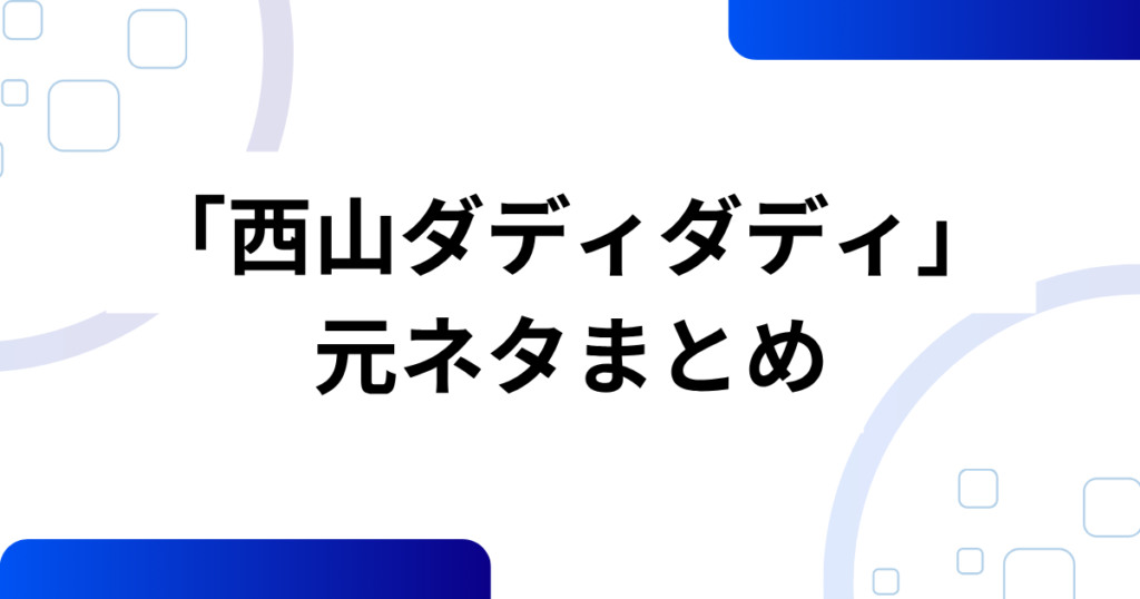「西山ダディダディ」の元ネタとは？話題の理由と真相を解説_まとめ01
