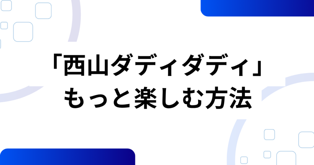 「西山ダディダディ」の元ネタとは？話題の理由と真相を解説_方法01