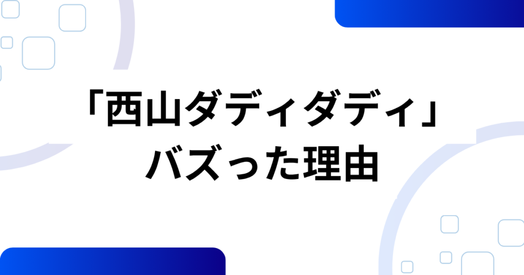 「西山ダディダディ」の元ネタとは？話題の理由と真相を解説_理由01