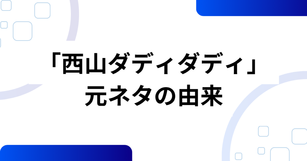 「西山ダディダディ」の元ネタとは？話題の理由と真相を解説_由来01