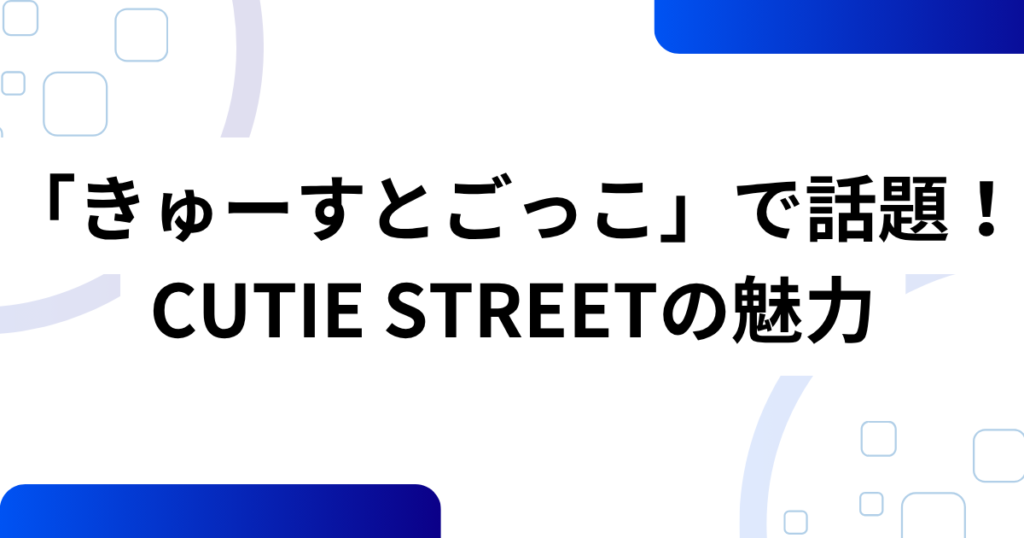 「きゅーすとごっこ」の元ネタは？CUTIE STREET（きゅーすと）の魅力や話題になった理由を解説！_魅力01