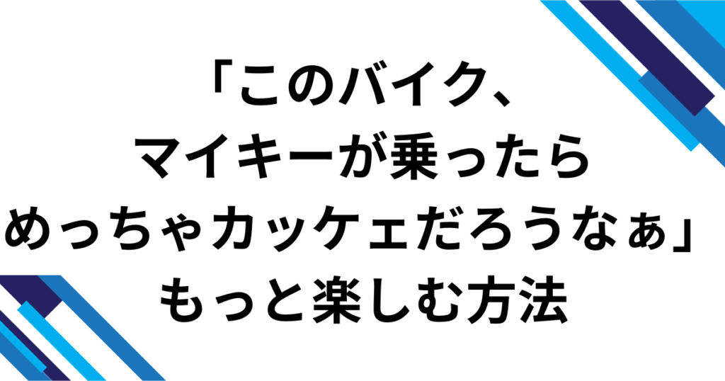 「このバイク、マイキーが乗ったらめっちゃカッケェだろうなぁ」元ネタは？舞台発の歌詞フレーズが“画像ミーム”化した理由を徹底解説_方法01