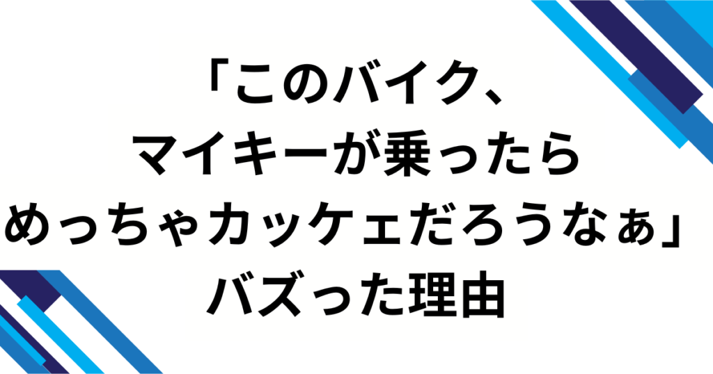 「このバイク、マイキーが乗ったらめっちゃカッケェだろうなぁ」元ネタは？舞台発の歌詞フレーズが“画像ミーム”化した理由を徹底解説_理由01