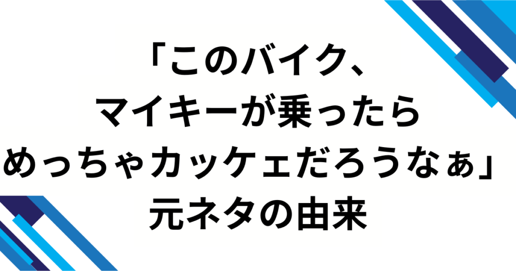 「このバイク、マイキーが乗ったらめっちゃカッケェだろうなぁ」元ネタは？舞台発の歌詞フレーズが“画像ミーム”化した理由を徹底解説_由来01
