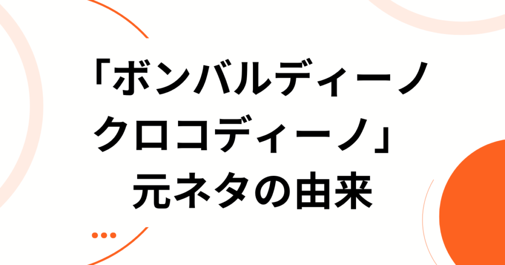 「ボンバルディーノ クロコディーノ」とは？元ネタの正体とバズった理由を徹底解説_由来01