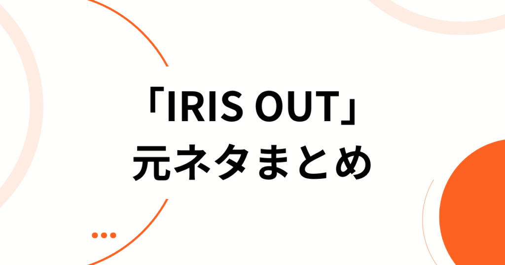 「IRIS OUT」の元ネタとは？米津玄師×チェンソーマンの関係を徹底解説_まとめ01