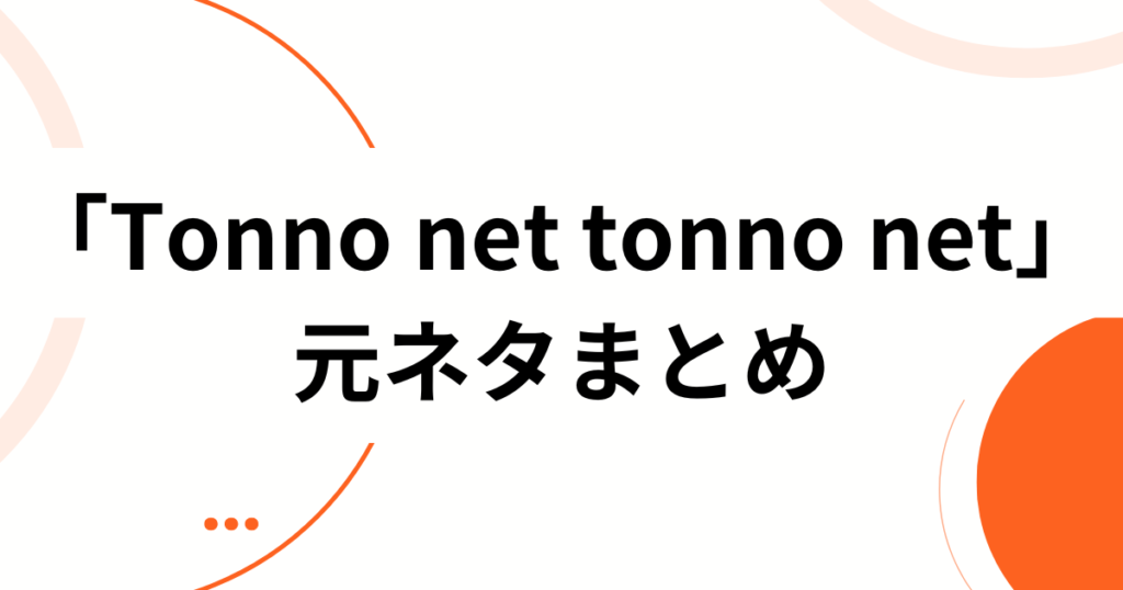 「Tonno net tonno net」元ネタとは？由来・拡散の理由・楽しみ方を徹底解説_まとめ01