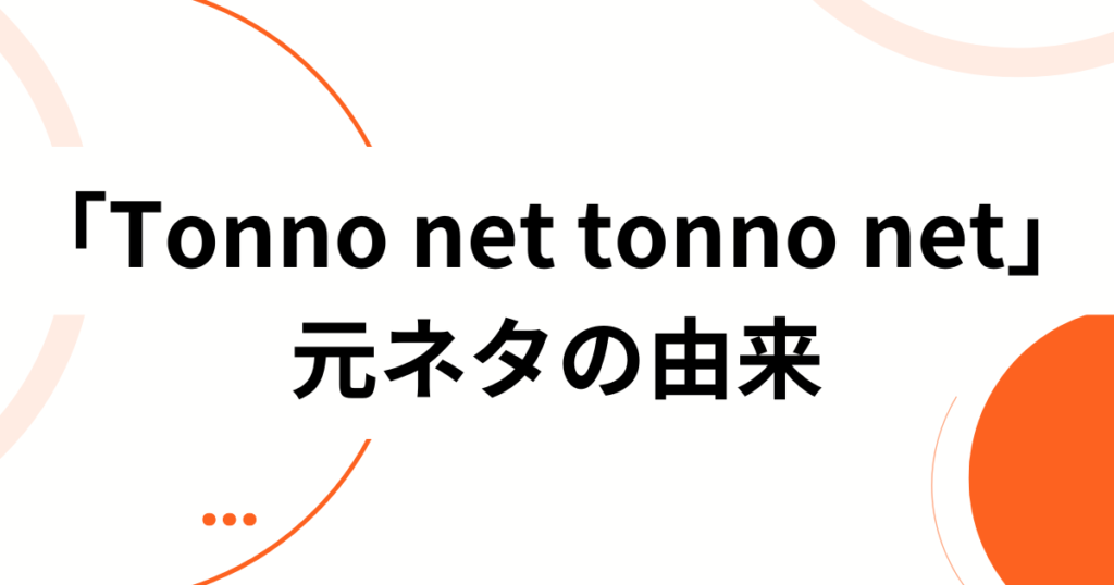 「Tonno net tonno net」元ネタとは？由来・拡散の理由・楽しみ方を徹底解説_由来01