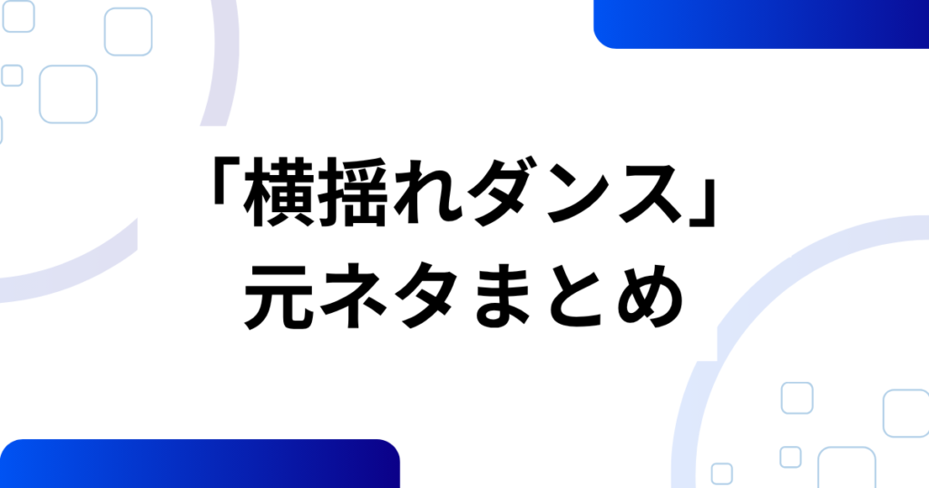 「横揺れダンス」の元ネタは？起源と拡散の流れを解説_まとめ01