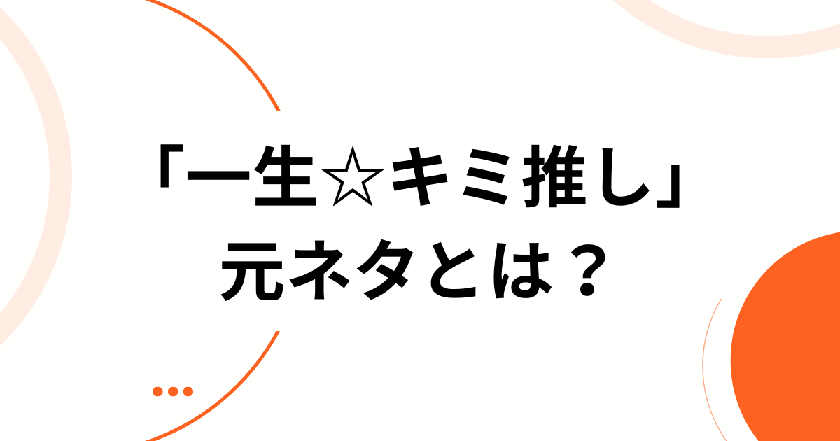 「一生☆キミ推し」元ネタとは？話題の理由・より楽しむための方法を徹底解説！_01
