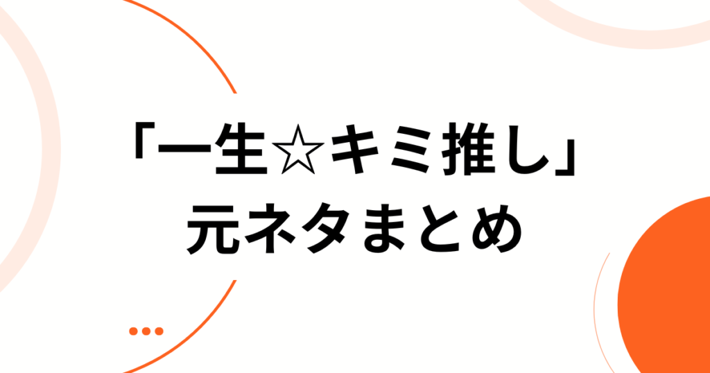 「一生☆キミ推し」元ネタとは？話題の理由・より楽しむための方法を徹底解説！_まとめ01