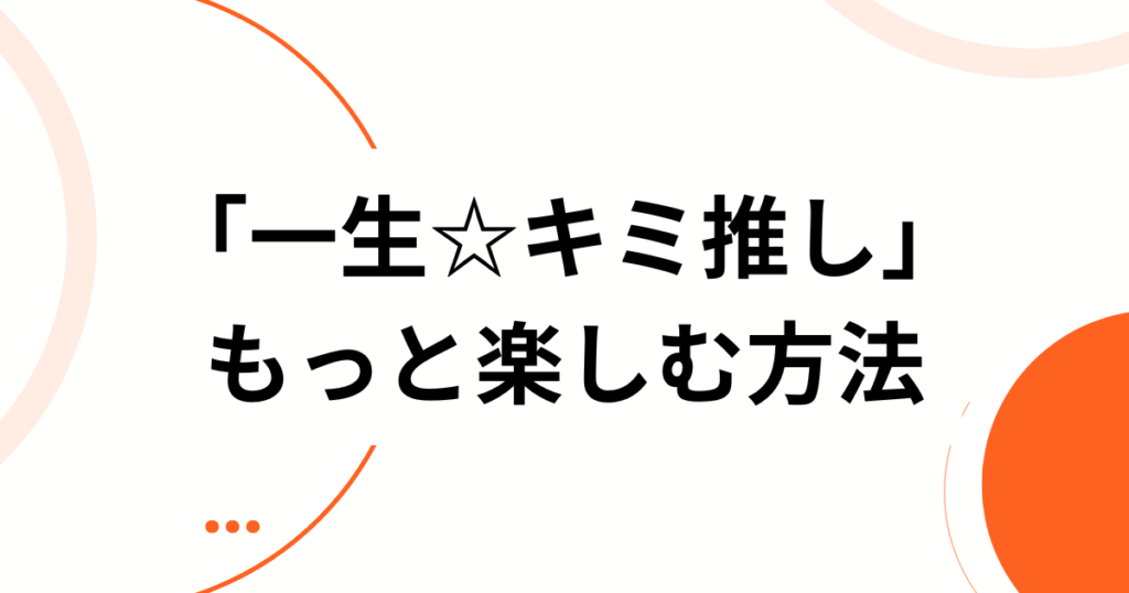 「一生☆キミ推し」元ネタとは？話題の理由・より楽しむための方法を徹底解説！_方法01
