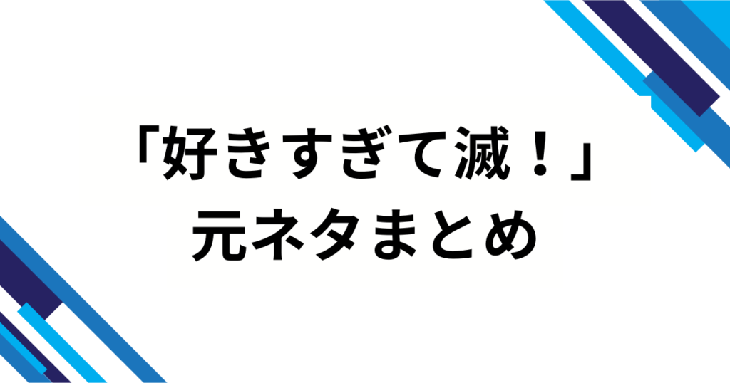 「好きすぎて滅！」元ネタとは？意味と流行した理由を徹底解説_まとめ01