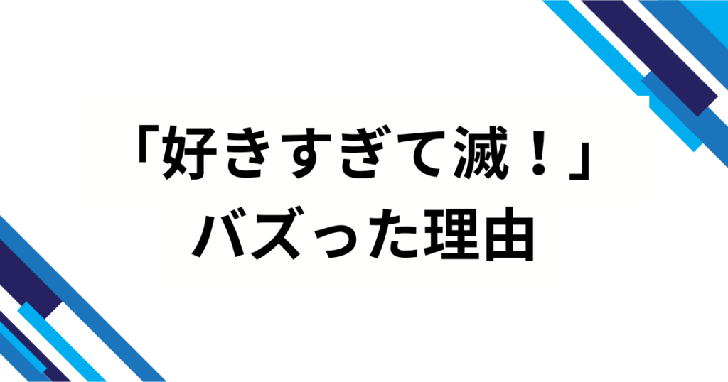 「好きすぎて滅！」元ネタとは？意味と流行した理由を徹底解説_理由01