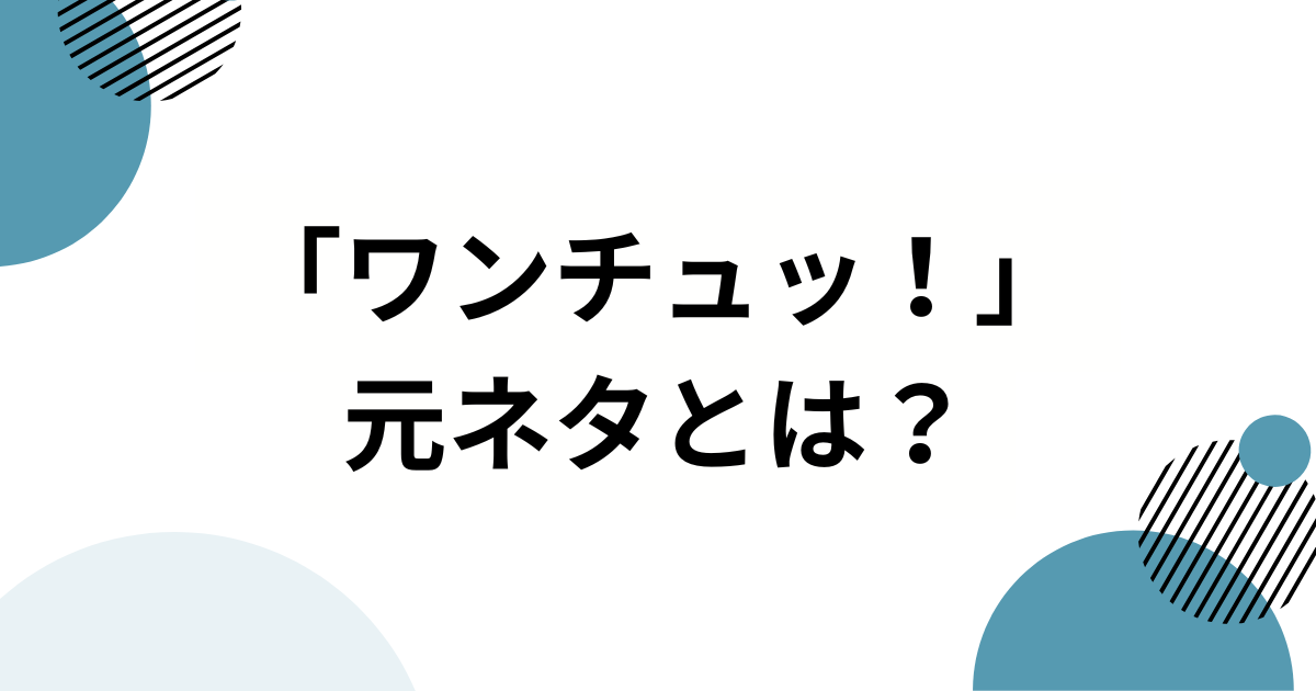 「ワンチュッ！」元ネタとは？意味・使い方・広まった理由を解説_01