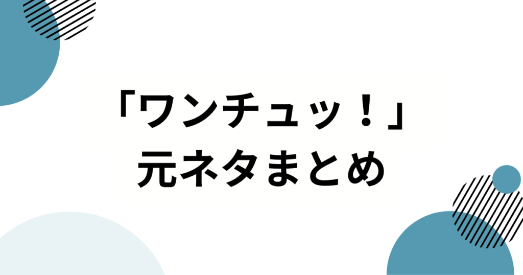 「ワンチュッ！」元ネタとは？意味・使い方・広まった理由を解説_まとめ01