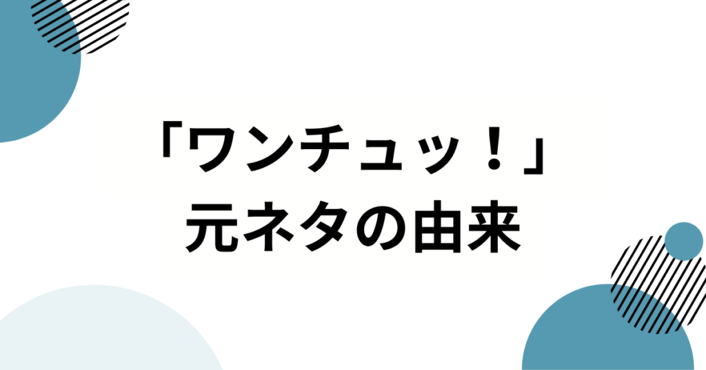 「ワンチュッ！」元ネタとは？意味・使い方・広まった理由を解説_由来01
