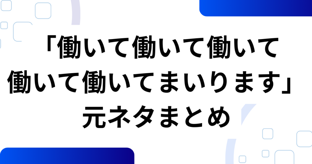 「働いて働いて働いて働いて働いてまいります」元ネタとは？意味・楽しみ方を解説_まとめ01