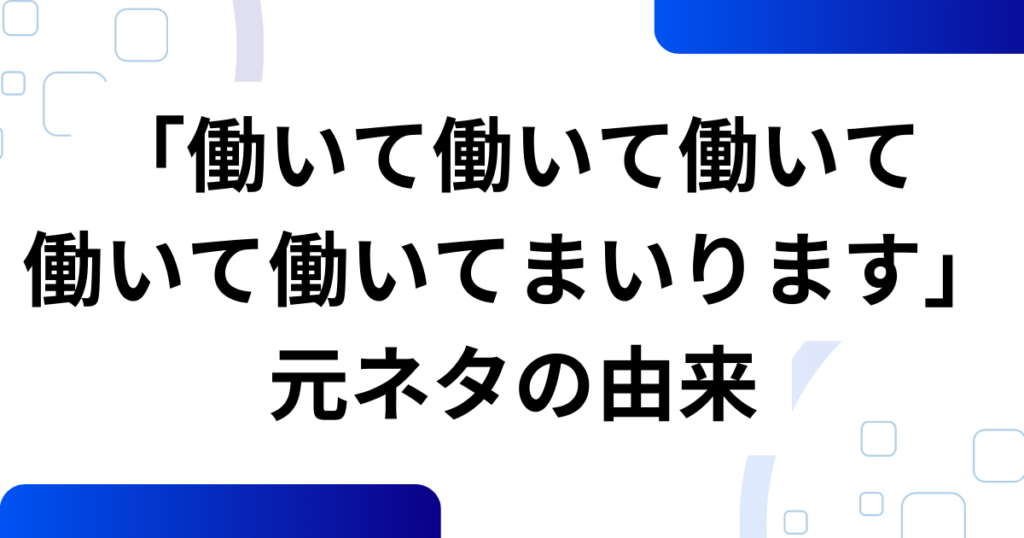 「働いて働いて働いて働いて働いてまいります」元ネタとは？意味・楽しみ方を解説_由来01