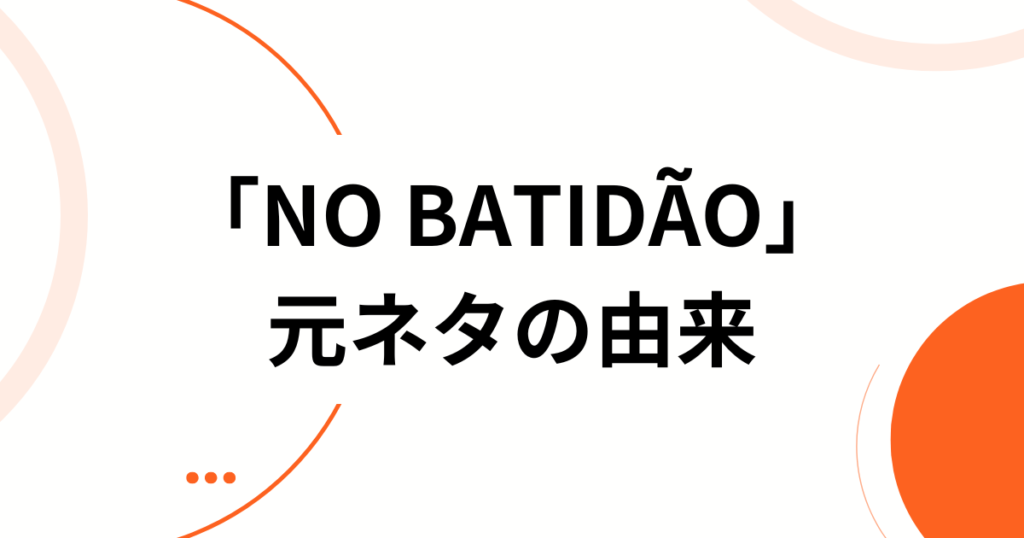 「NO BATIDÃO」の元ネタとは？意味・由来からバズった理由まで徹底解説_由来01