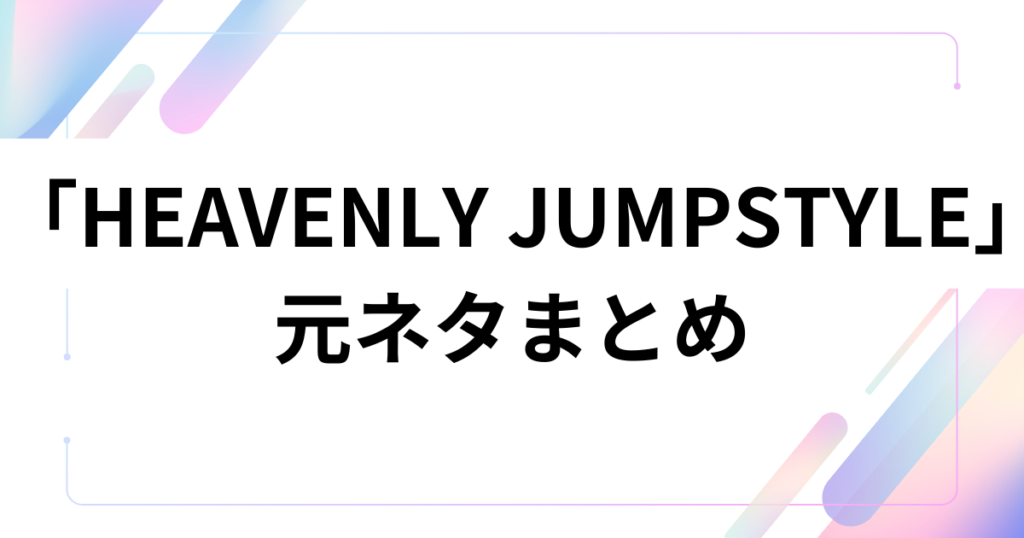 「HEAVENLY JUMPSTYLE」の元ネタとは？謎のダンス動画の由来やバズった理由を徹底解説！_まとめ01