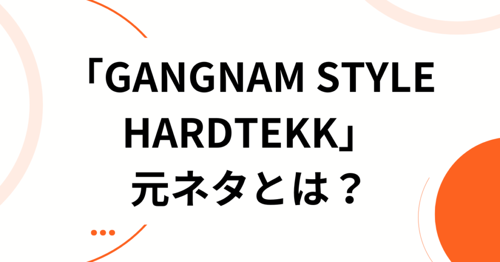 「GANGNAM STYLE HARDTEKK」元ネタとは？中毒性抜群のサウンドが爆速で広まった理由を解説_01