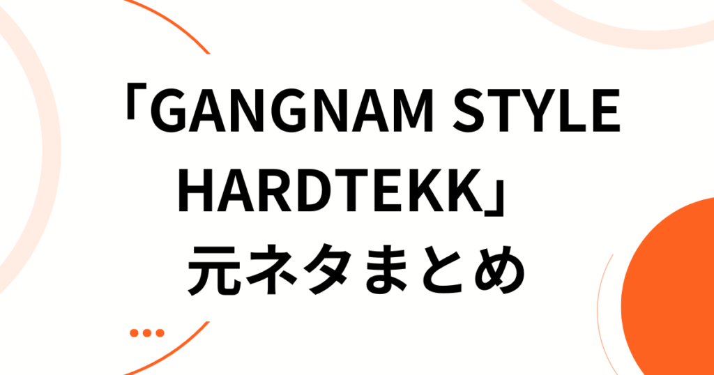 「GANGNAM STYLE HARDTEKK」元ネタとは？中毒性抜群のサウンドが爆速で広まった理由を解説_まとめ01