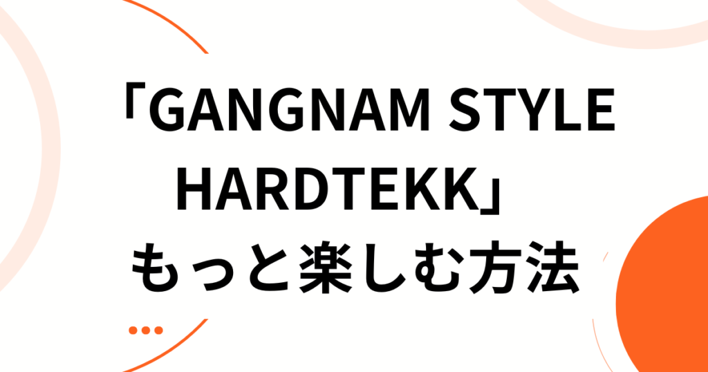 「GANGNAM STYLE HARDTEKK」元ネタとは？中毒性抜群のサウンドが爆速で広まった理由を解説_方法01