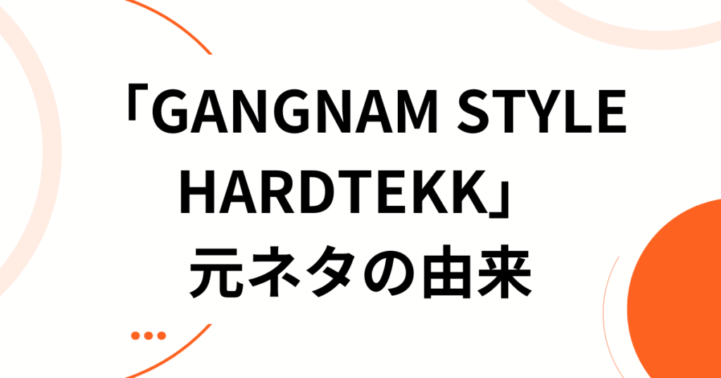 「GANGNAM STYLE HARDTEKK」元ネタとは？中毒性抜群のサウンドが爆速で広まった理由を解説_由来01