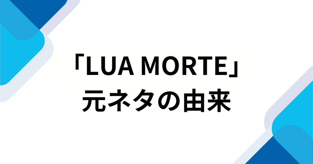 「LUA MORTE」の元ネタは？SNSでバズった理由やもっと楽しむ方法を解説！_由来01