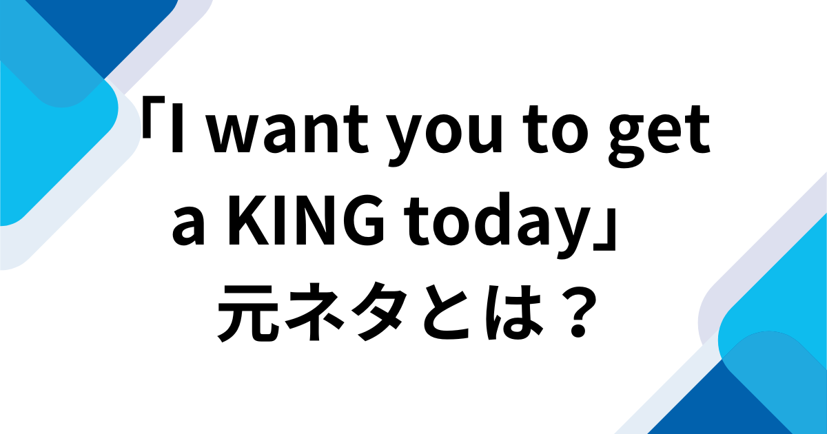 「I want you to get a KING today」元ネタとは？楽曲の由来からバズった理由まで徹底解説_01
