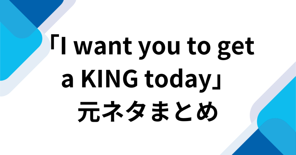 「I want you to get a KING today」元ネタとは？楽曲の由来からバズった理由まで徹底解説_まとめ01