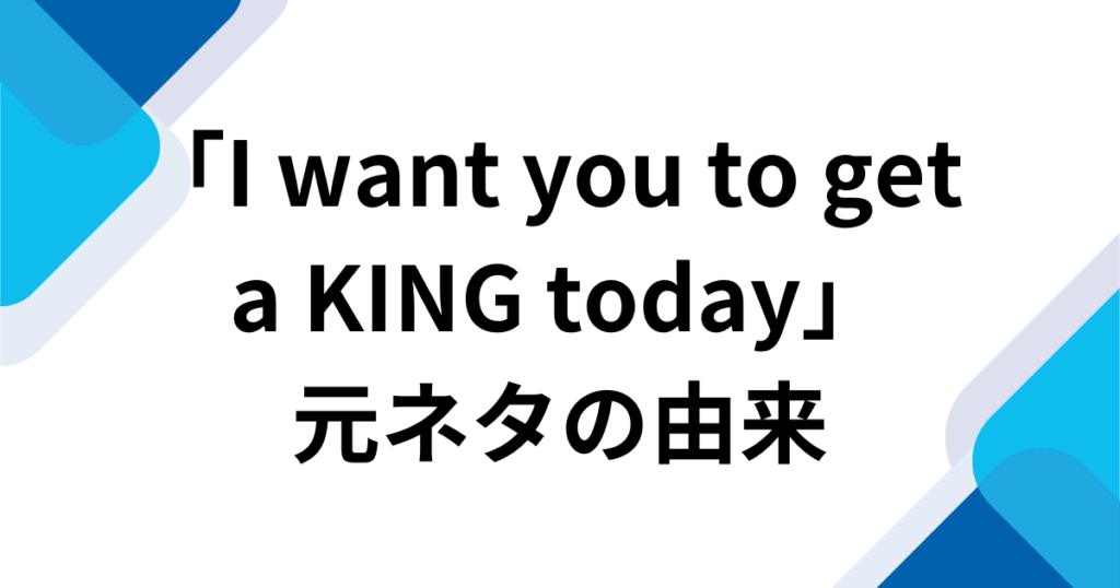 「I want you to get a KING today」元ネタとは？楽曲の由来からバズった理由まで徹底解説_由来01