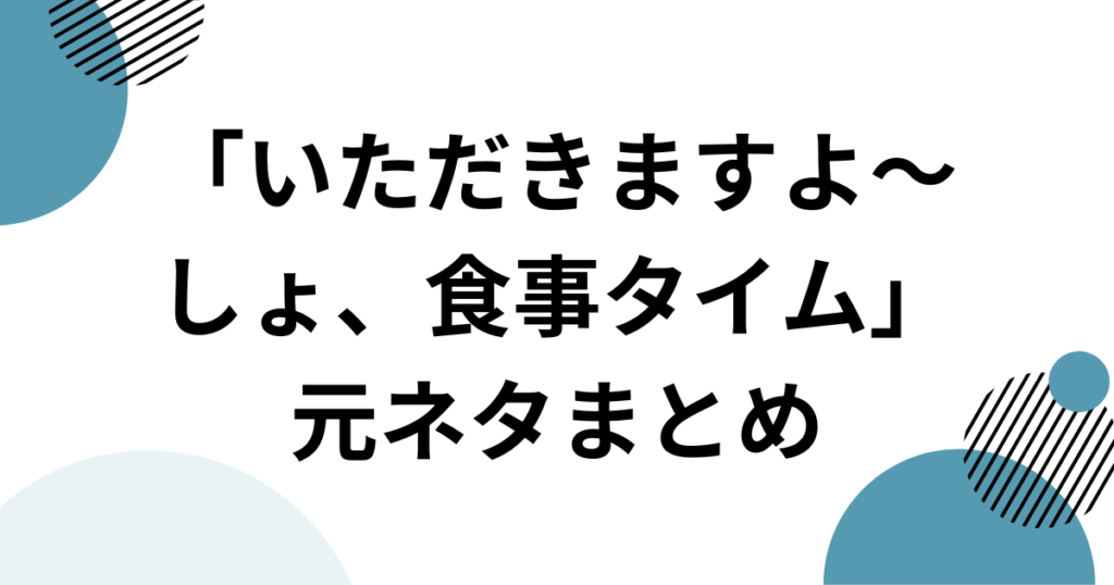 「いただきますよ～しょ、食事タイム」元ネタとは？SNSで話題の音源を徹底解説！_まとめ01