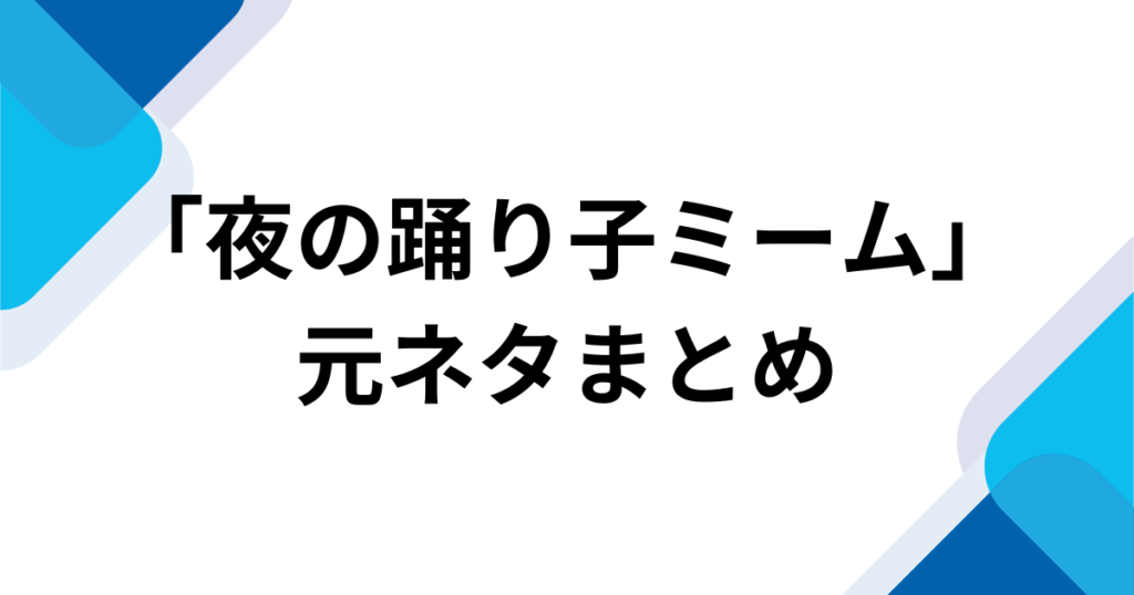「夜の踊り子ミーム」元ネタとは？なぜ流行ったのか由来やバズった理由を徹底解説！_まとめ01