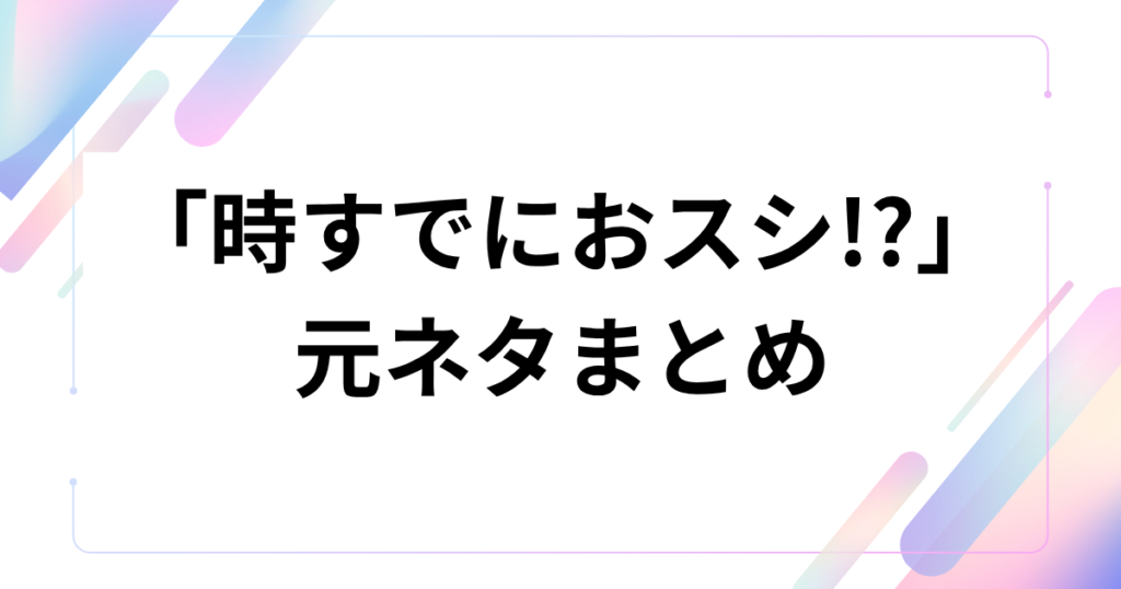「時すでにおスシ!_」元ネタとは？ドラマのセリフが流行した理由を徹底解説_まとめ01