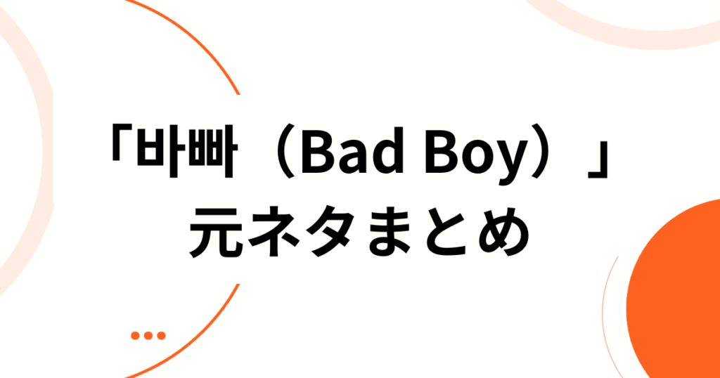 「바빠（Bad Boy）」元ネタとは？韓国語の意味と人気K-POPソングを徹底解説_まとめ01