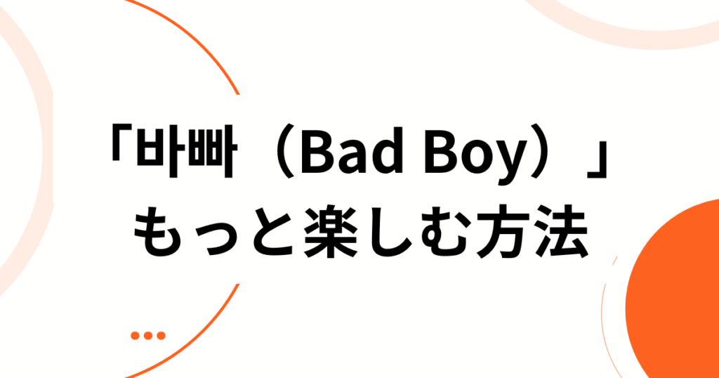 「바빠（Bad Boy）」元ネタとは？韓国語の意味と人気K-POPソングを徹底解説_方法01
