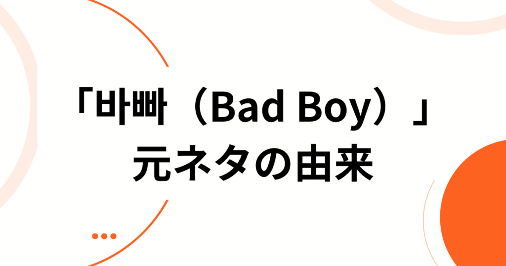 「바빠（Bad Boy）」元ネタとは？韓国語の意味と人気K-POPソングを徹底解説_由来01