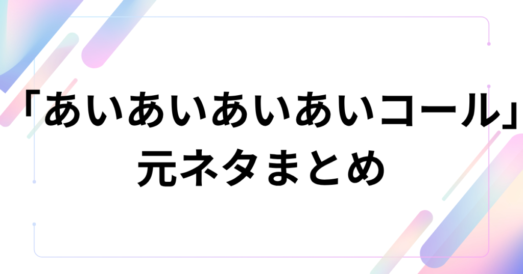 「あいあいあいあいコール」元ネタとは？shikoyuki発のTikTok人気コールを解説_まとめ01