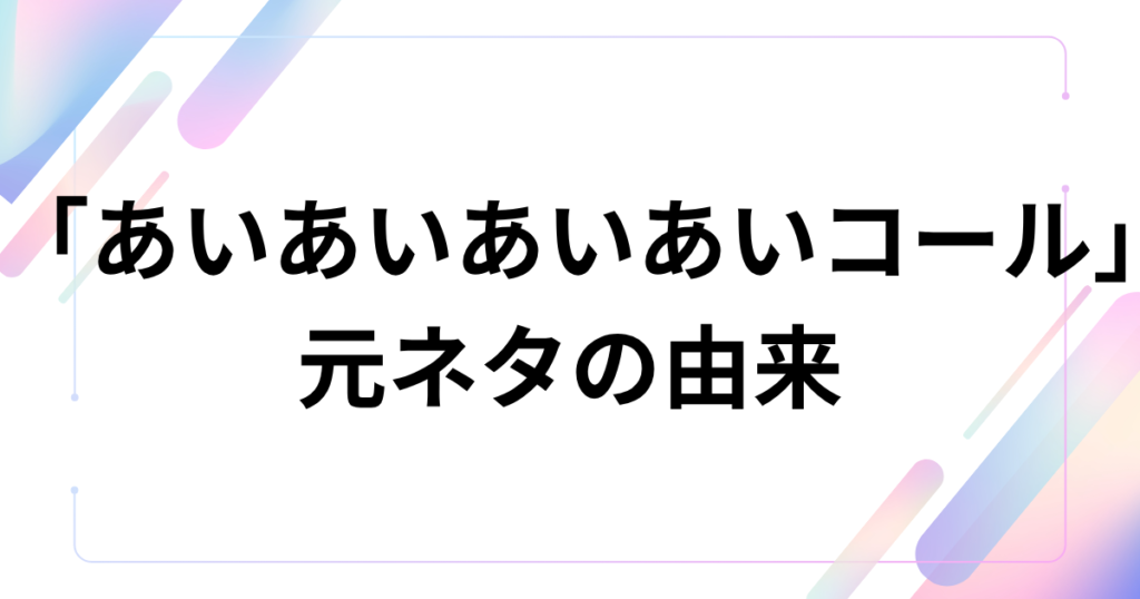 「あいあいあいあいコール」元ネタとは？shikoyuki発のTikTok人気コールを解説_由来01