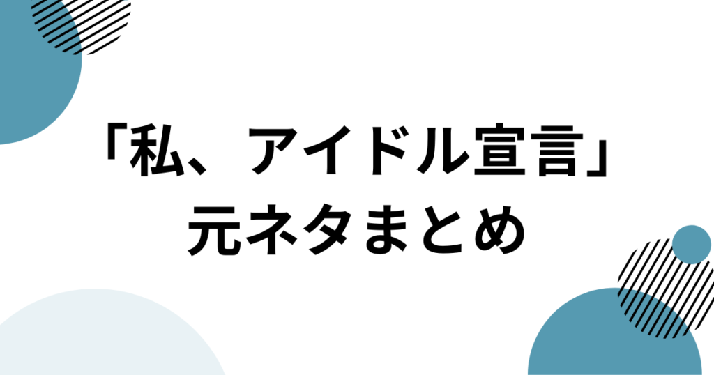 「私、アイドル宣言」元ネタとは？楽曲の由来からバズった理由まで徹底解説_まとめ01