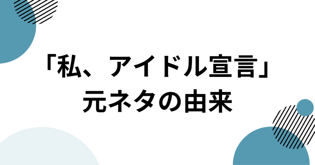 「私、アイドル宣言」元ネタとは？楽曲の由来からバズった理由まで徹底解説_由来01