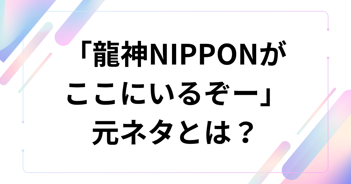 「龍神NIPPONがここにいるぞー」の元ネタは？TikTok音源と愛称の意味を解説_01